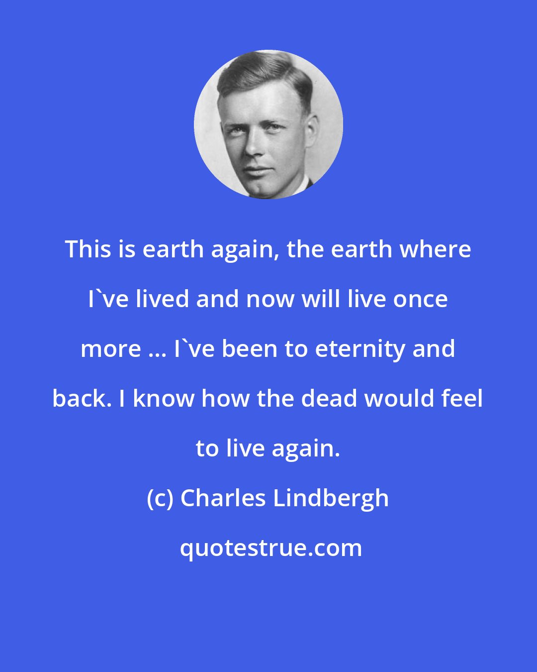 Charles Lindbergh: This is earth again, the earth where I've lived and now will live once more ... I've been to eternity and back. I know how the dead would feel to live again.