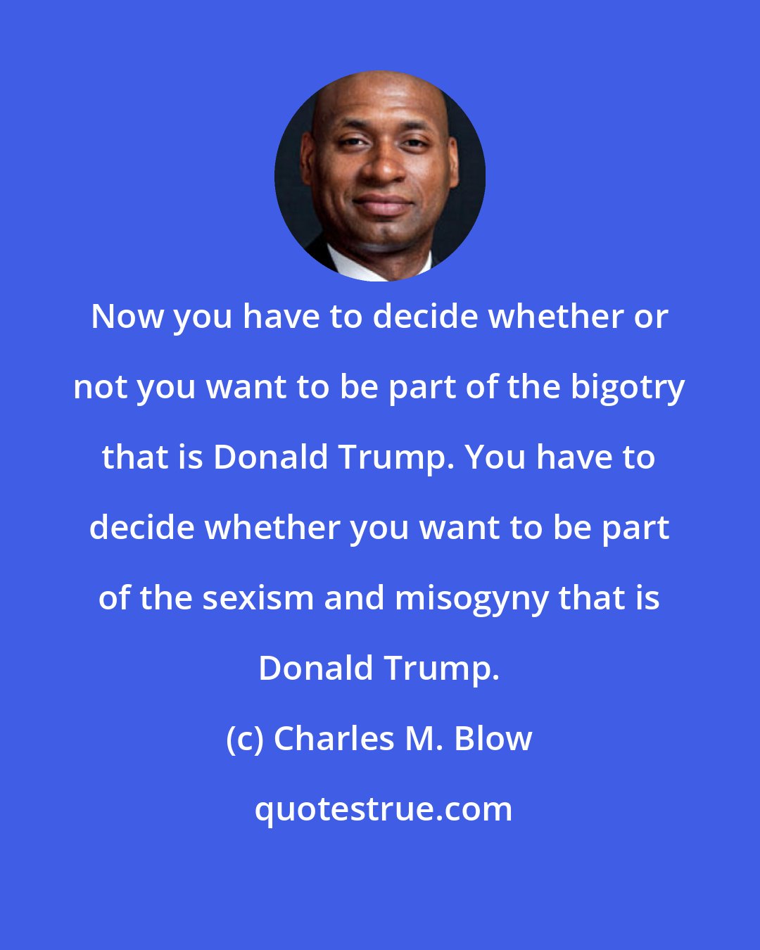 Charles M. Blow: Now you have to decide whether or not you want to be part of the bigotry that is Donald Trump. You have to decide whether you want to be part of the sexism and misogyny that is Donald Trump.