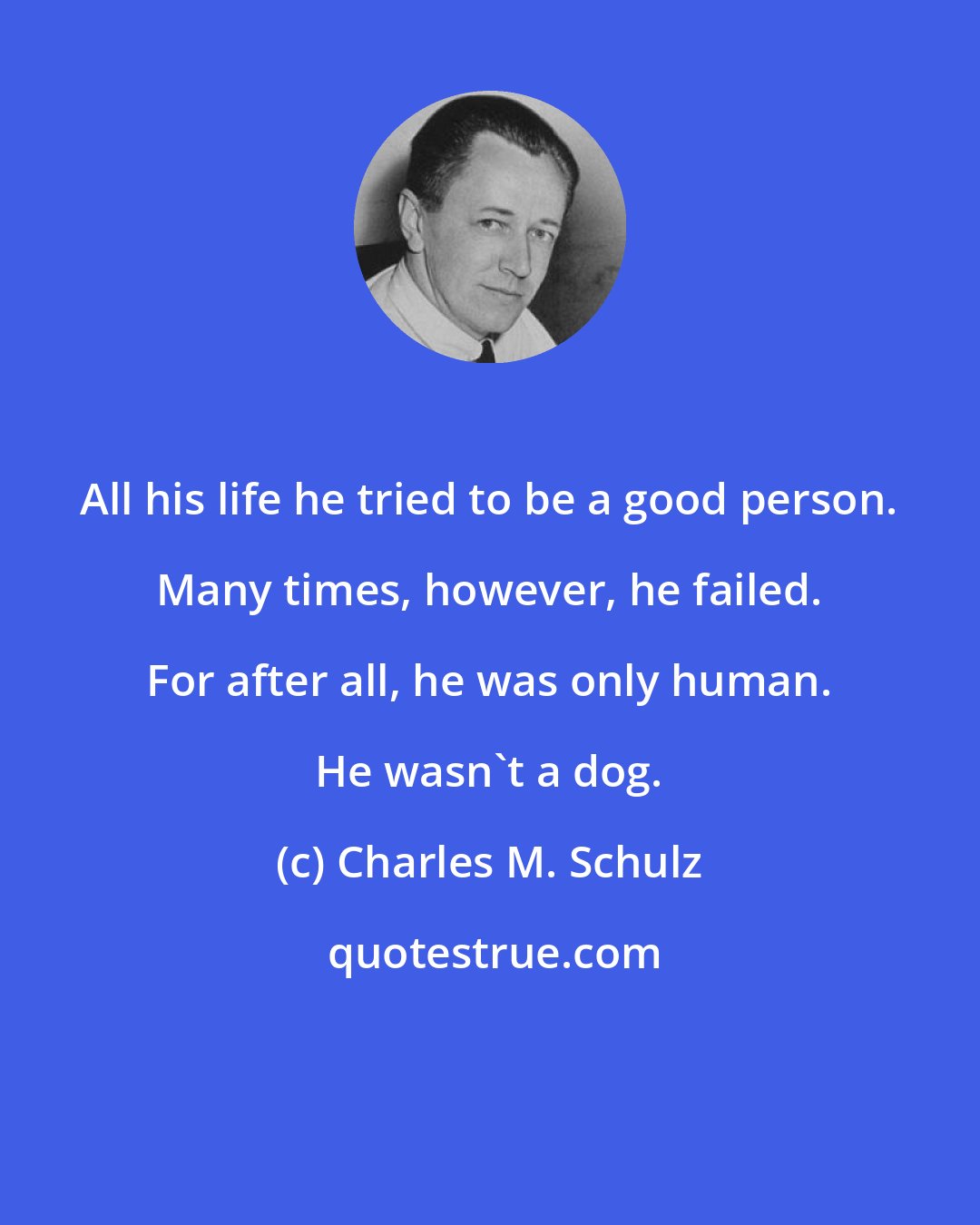 Charles M. Schulz: All his life he tried to be a good person. Many times, however, he failed. For after all, he was only human. He wasn't a dog.
