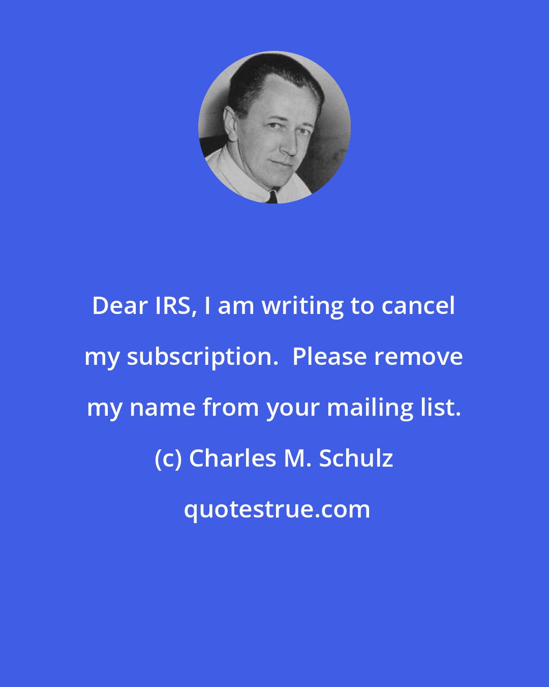 Charles M. Schulz: Dear IRS, I am writing to cancel my subscription.  Please remove my name from your mailing list.