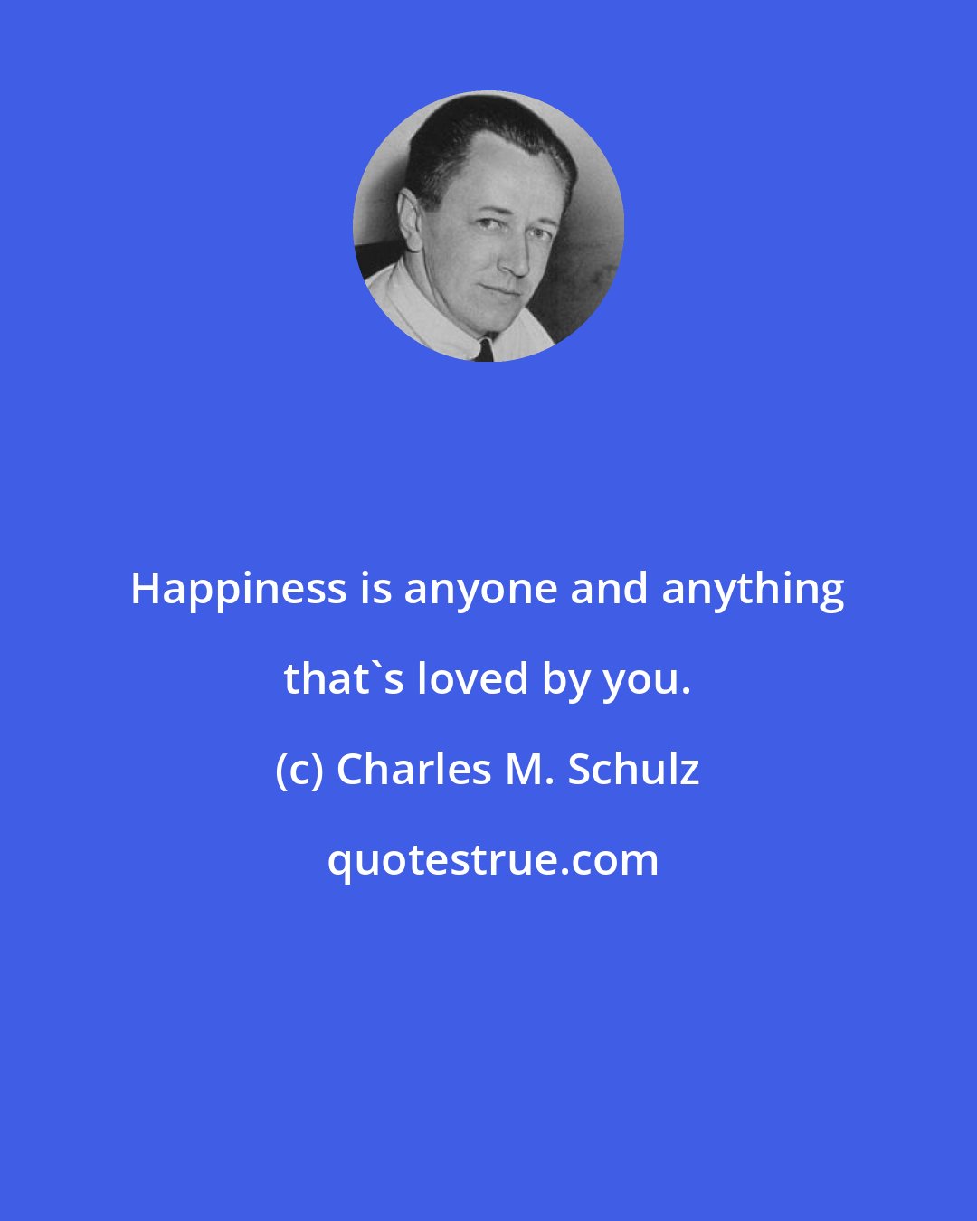 Charles M. Schulz: Happiness is anyone and anything that's loved by you.