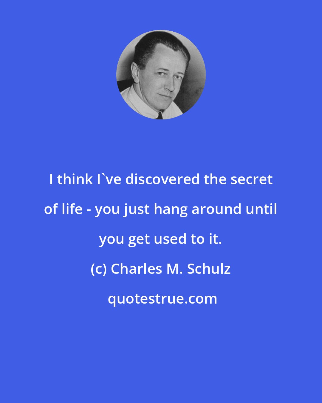 Charles M. Schulz: I think I've discovered the secret of life - you just hang around until you get used to it.