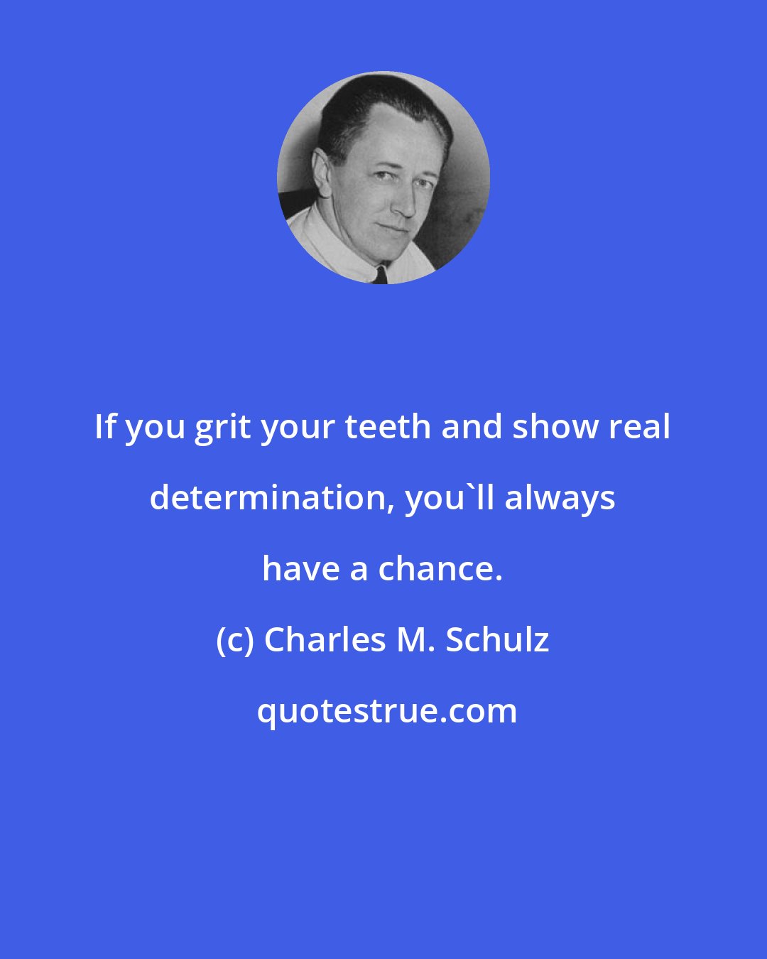 Charles M. Schulz: If you grit your teeth and show real determination, you'll always have a chance.