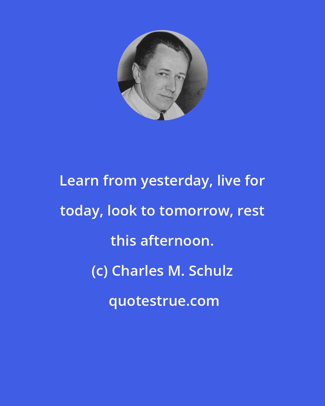 Charles M. Schulz: Learn from yesterday, live for today, look to tomorrow, rest this afternoon.