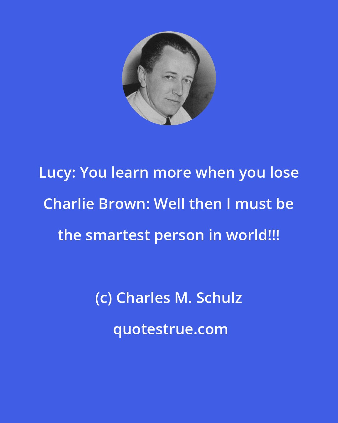 Charles M. Schulz: Lucy: You learn more when you lose Charlie Brown: Well then I must be the smartest person in world!!!