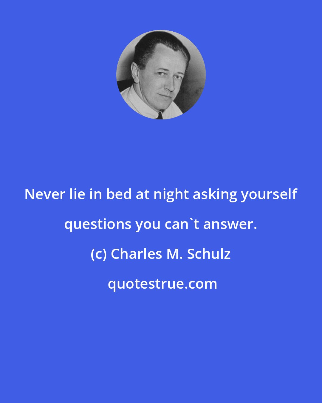 Charles M. Schulz: Never lie in bed at night asking yourself questions you can't answer.