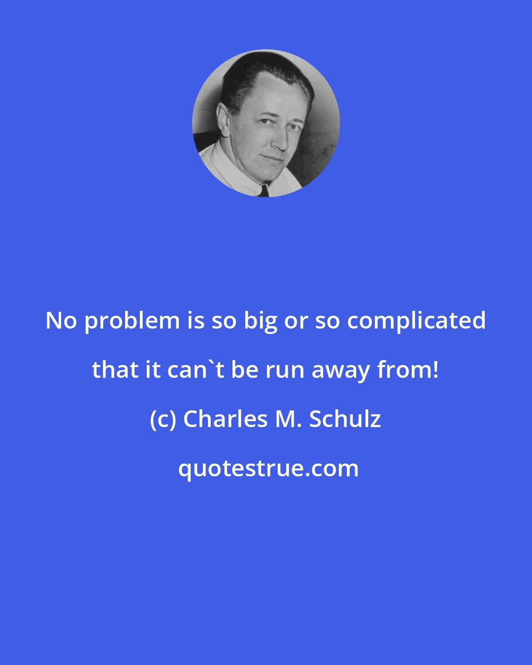 Charles M. Schulz: No problem is so big or so complicated that it can't be run away from!