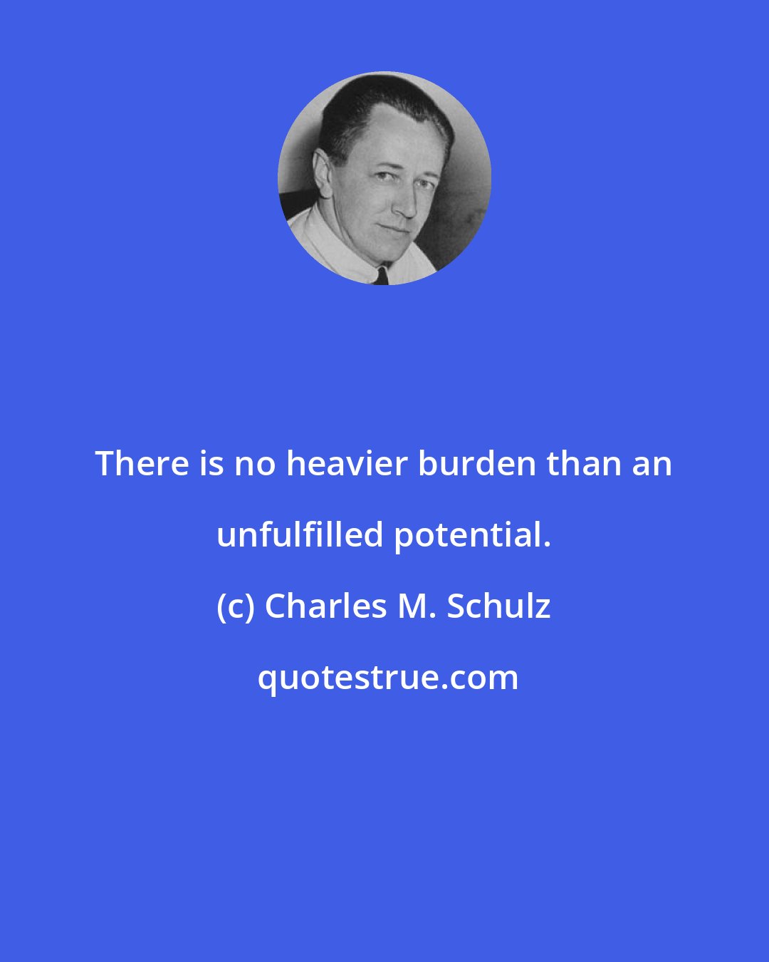 Charles M. Schulz: There is no heavier burden than an unfulfilled potential.