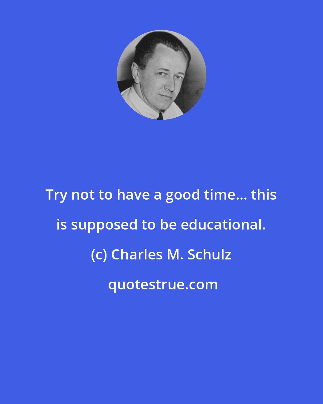 Charles M. Schulz: Try not to have a good time... this is supposed to be educational.