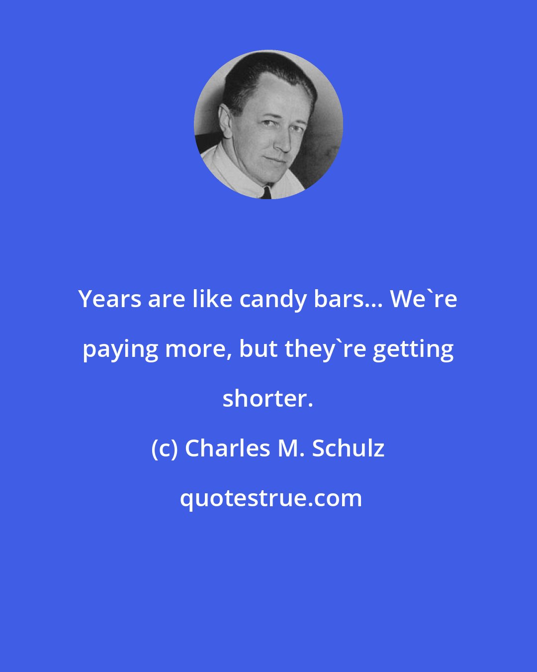 Charles M. Schulz: Years are like candy bars... We're paying more, but they're getting shorter.