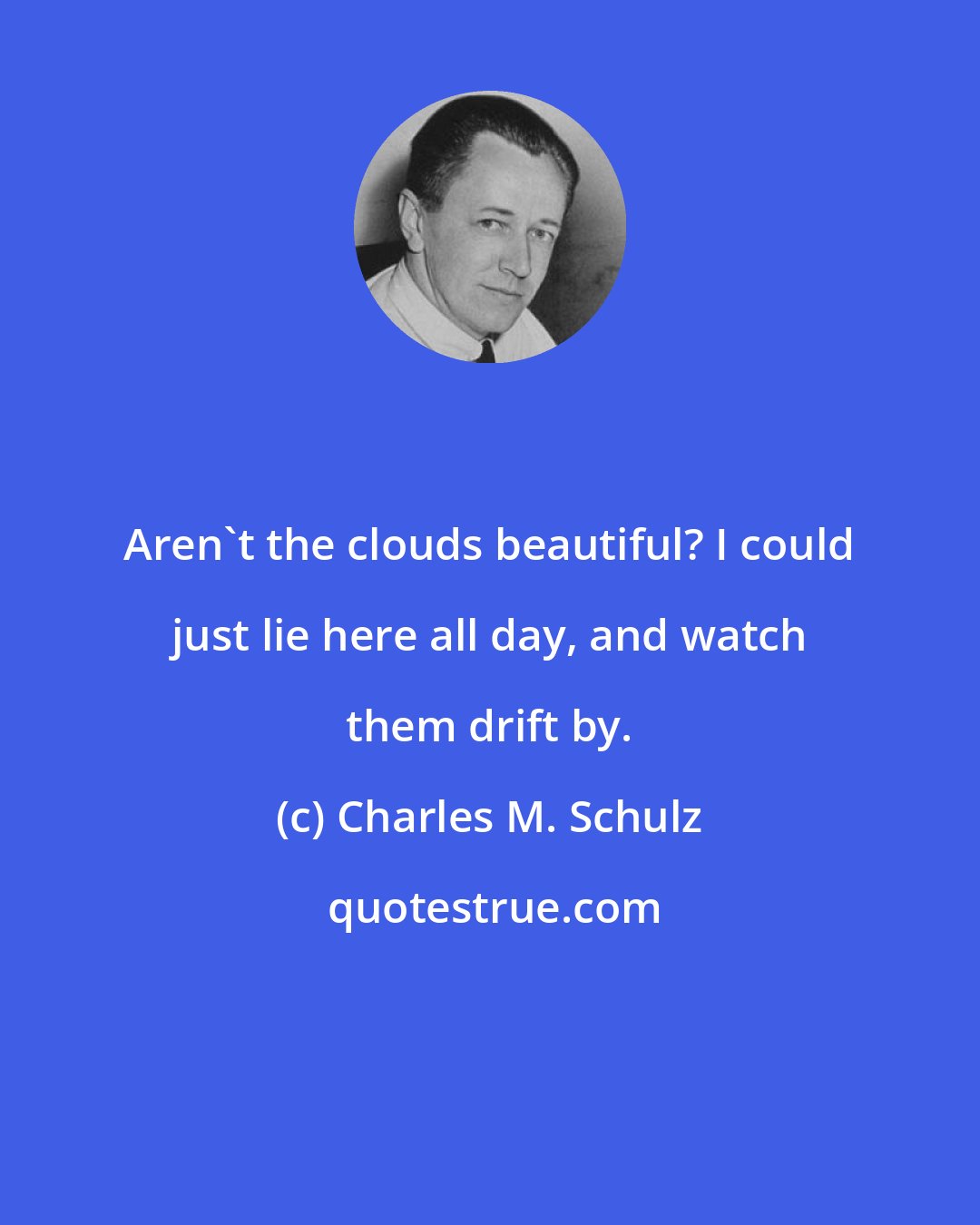 Charles M. Schulz: Aren't the clouds beautiful? I could just lie here all day, and watch them drift by.