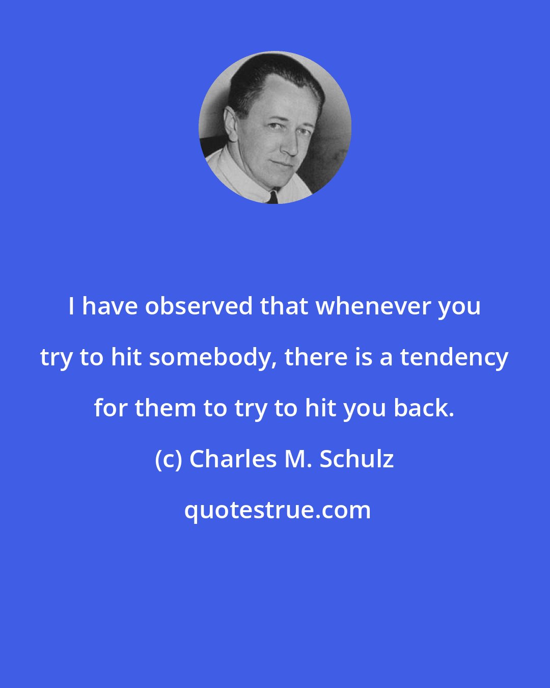 Charles M. Schulz: I have observed that whenever you try to hit somebody, there is a tendency for them to try to hit you back.