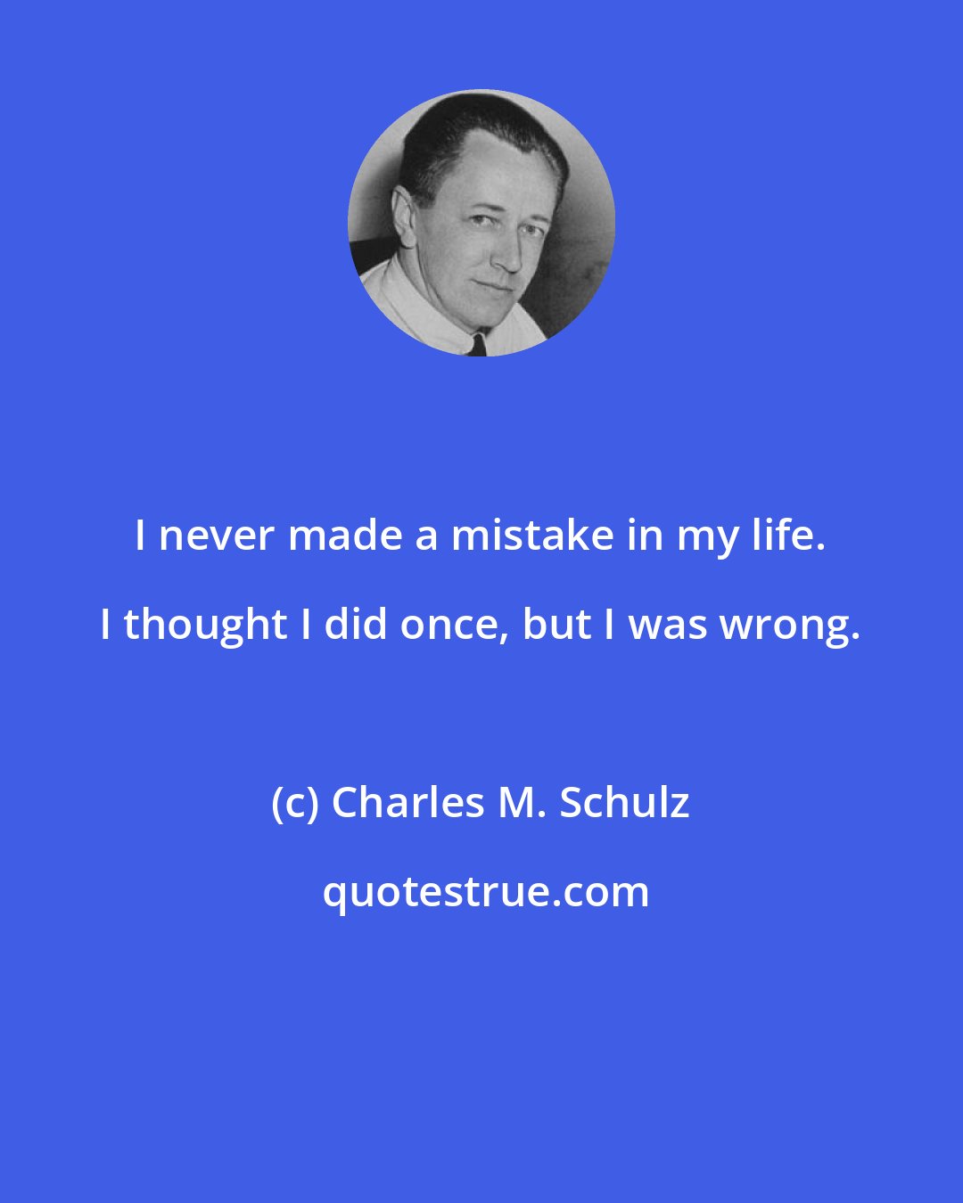 Charles M. Schulz: I never made a mistake in my life. I thought I did once, but I was wrong.