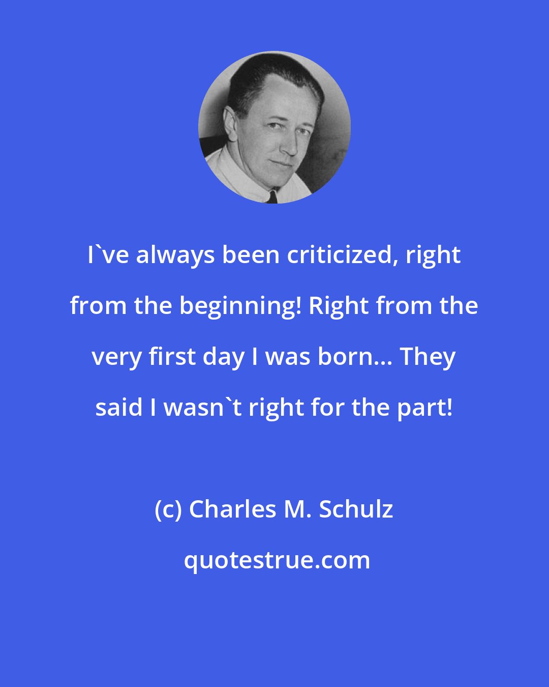 Charles M. Schulz: I've always been criticized, right from the beginning! Right from the very first day I was born... They said I wasn't right for the part!