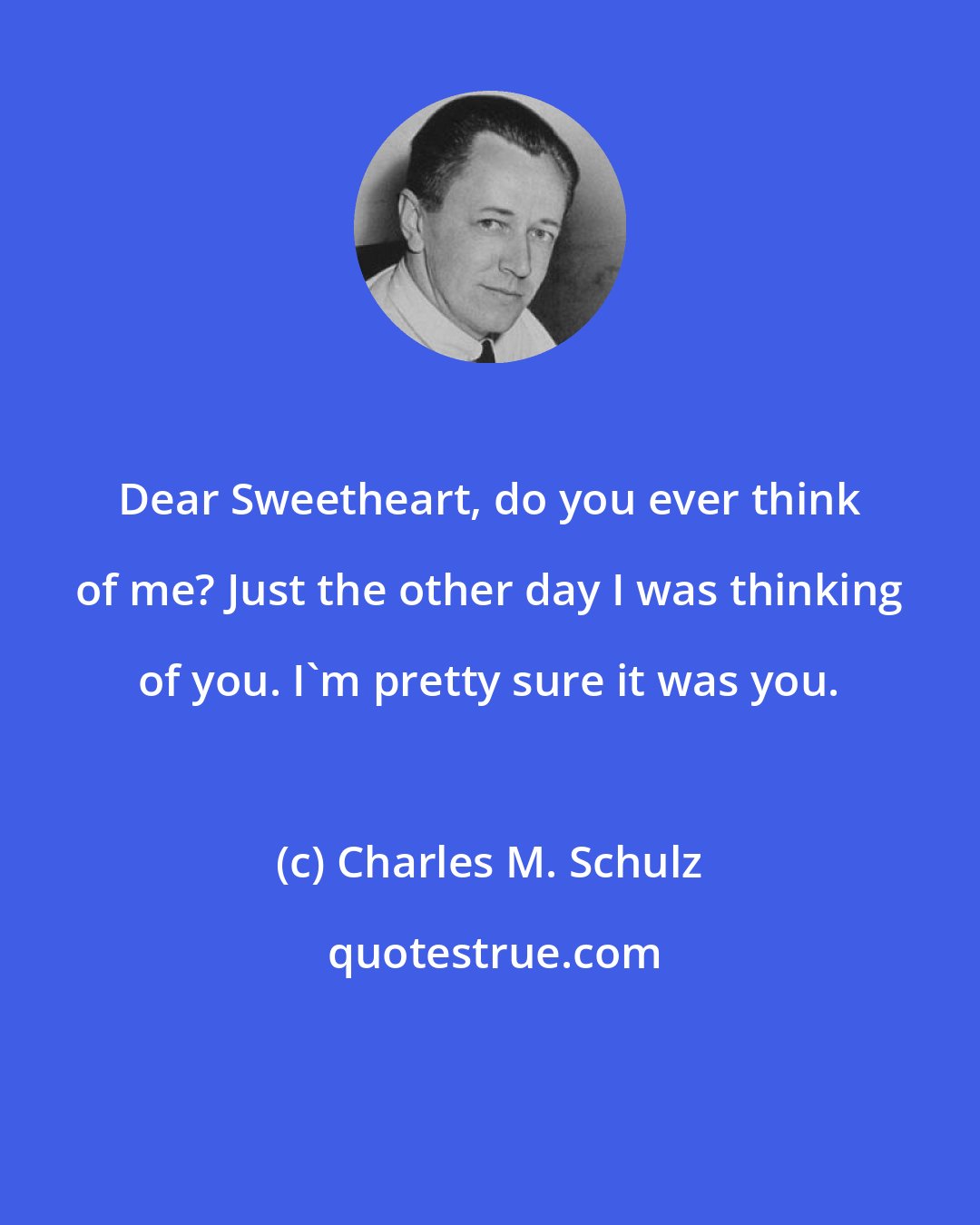 Charles M. Schulz: Dear Sweetheart, do you ever think of me? Just the other day I was thinking of you. I'm pretty sure it was you.