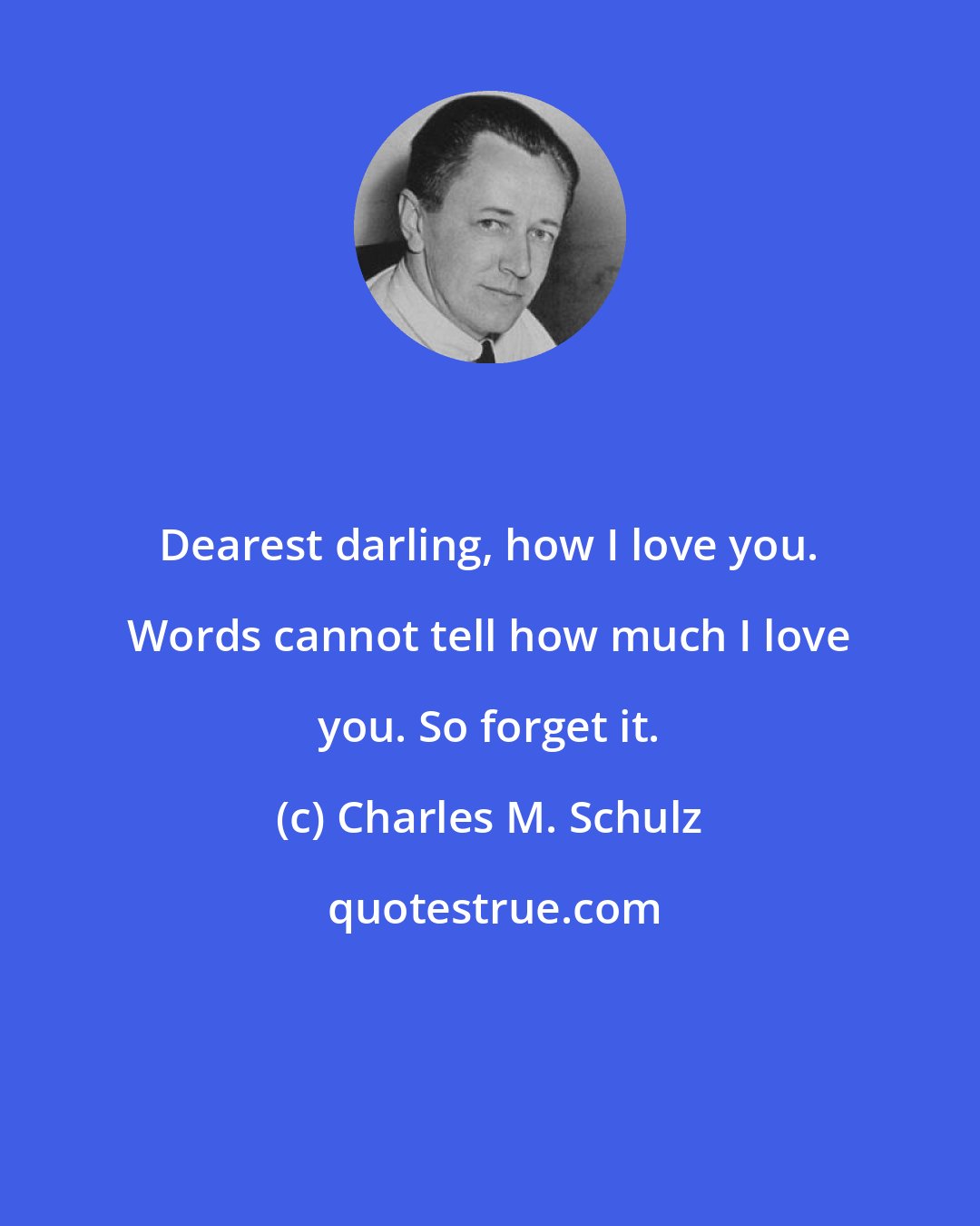 Charles M. Schulz: Dearest darling, how I love you. Words cannot tell how much I love you. So forget it.