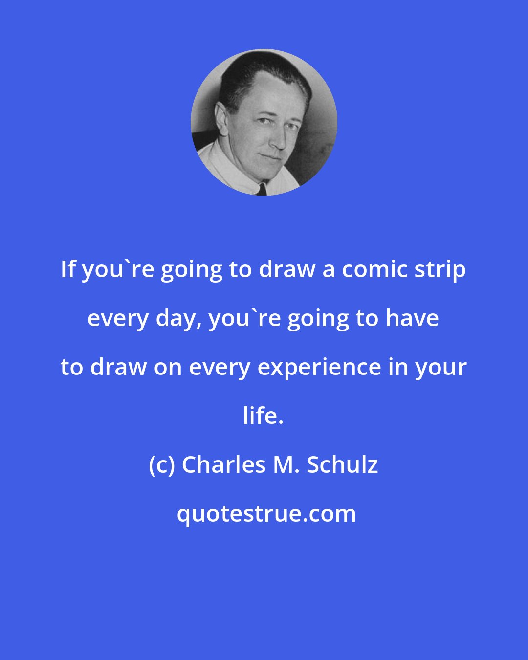 Charles M. Schulz: If you're going to draw a comic strip every day, you're going to have to draw on every experience in your life.