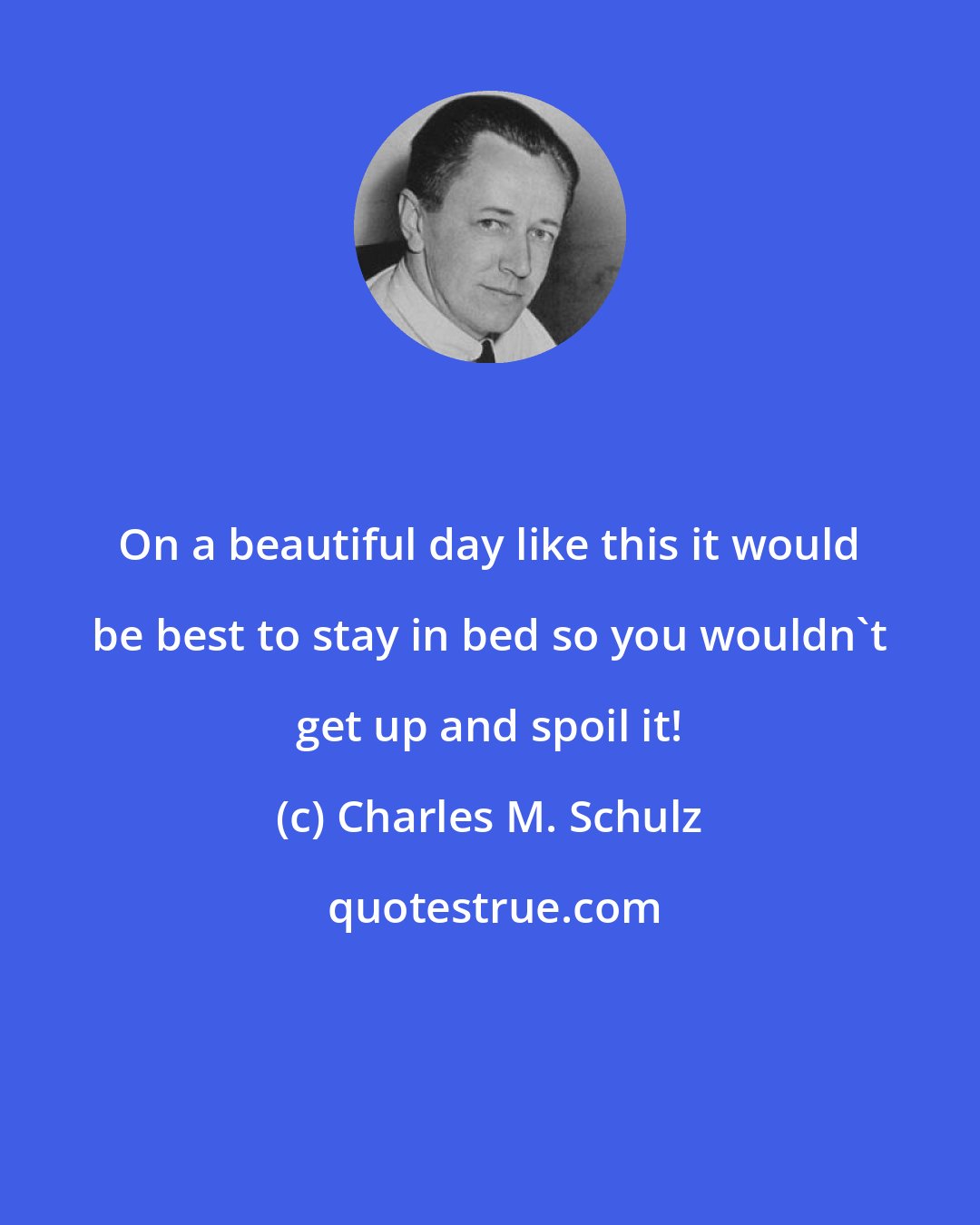 Charles M. Schulz: On a beautiful day like this it would be best to stay in bed so you wouldn't get up and spoil it!