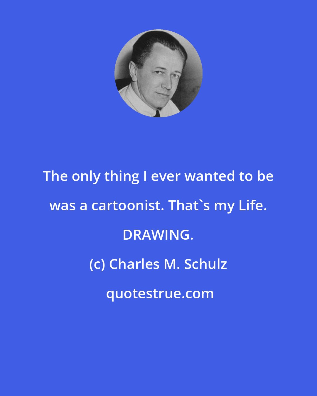 Charles M. Schulz: The only thing I ever wanted to be was a cartoonist. That's my Life. DRAWING.