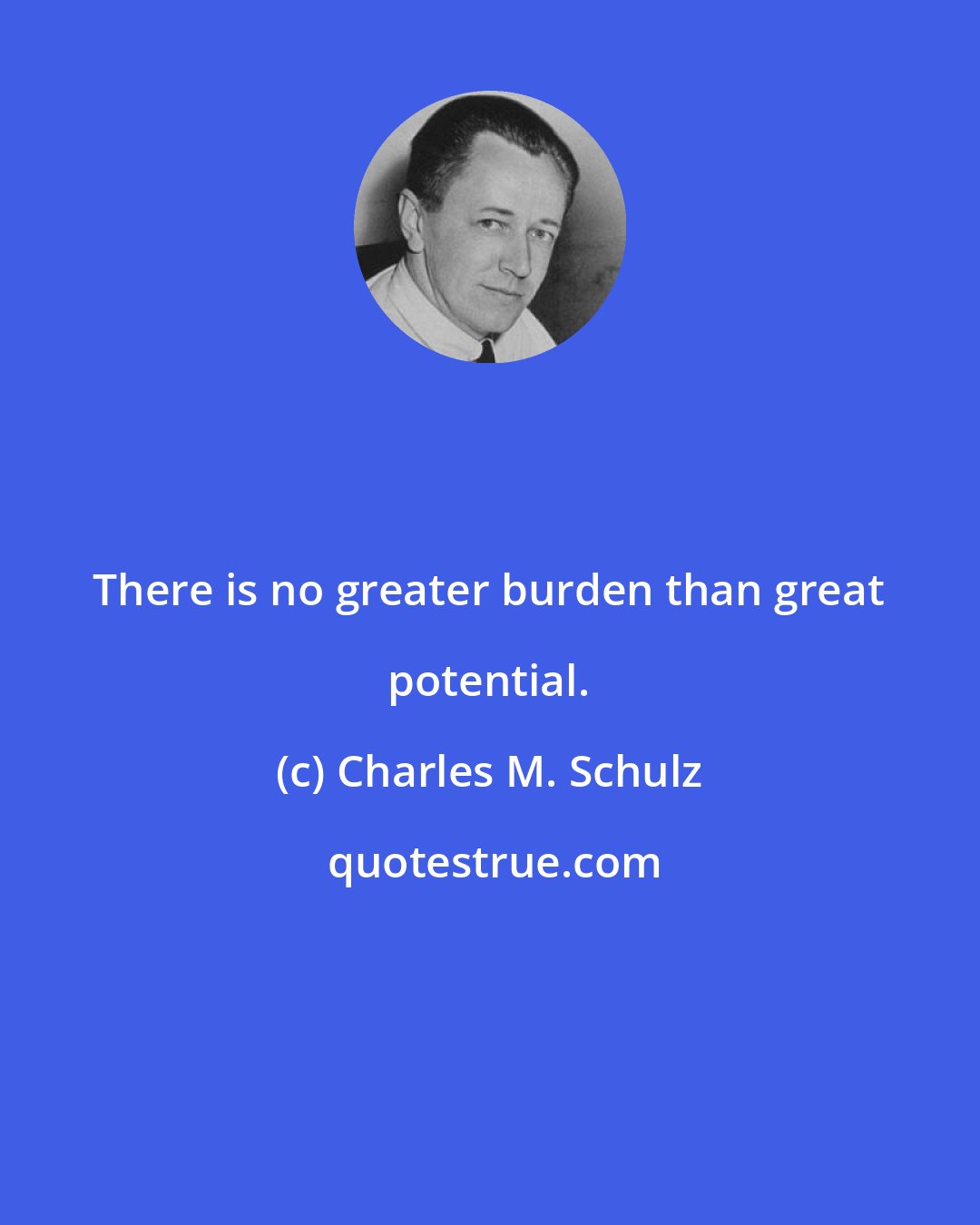 Charles M. Schulz: There is no greater burden than great potential.