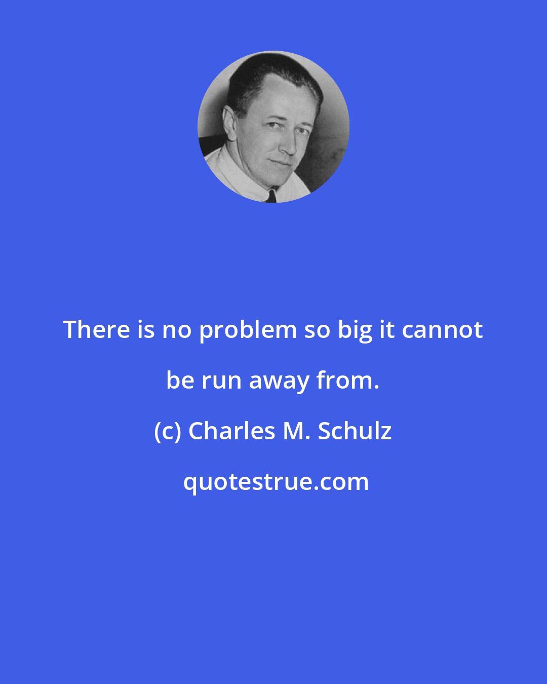 Charles M. Schulz: There is no problem so big it cannot be run away from.