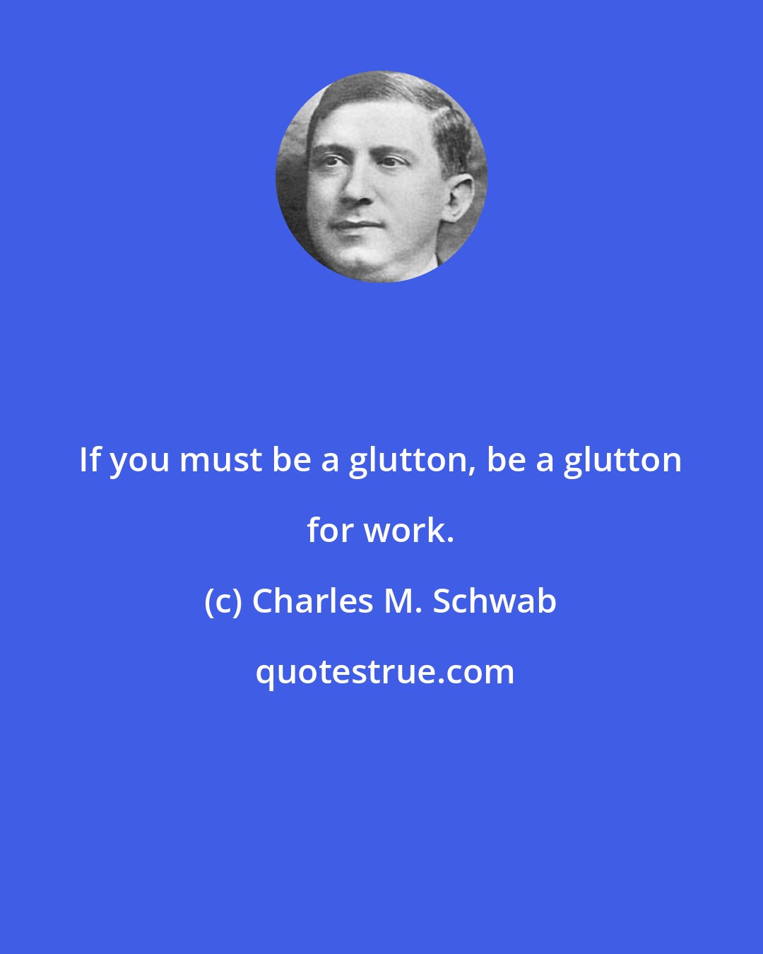 Charles M. Schwab: If you must be a glutton, be a glutton for work.