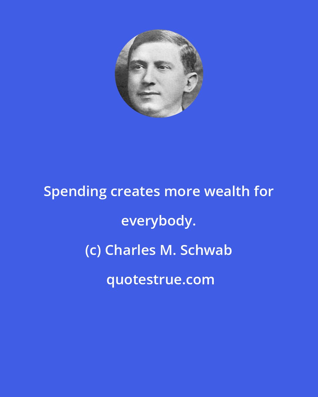 Charles M. Schwab: Spending creates more wealth for everybody.