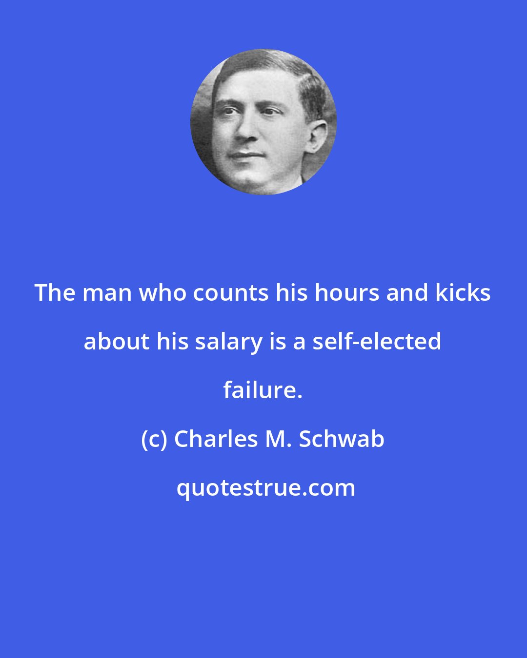 Charles M. Schwab: The man who counts his hours and kicks about his salary is a self-elected failure.