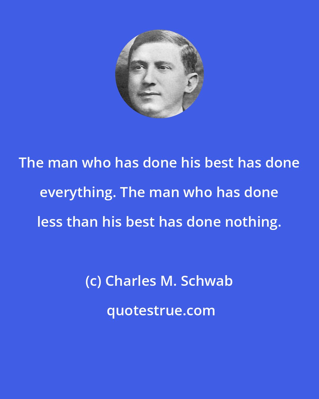 Charles M. Schwab: The man who has done his best has done everything. The man who has done less than his best has done nothing.