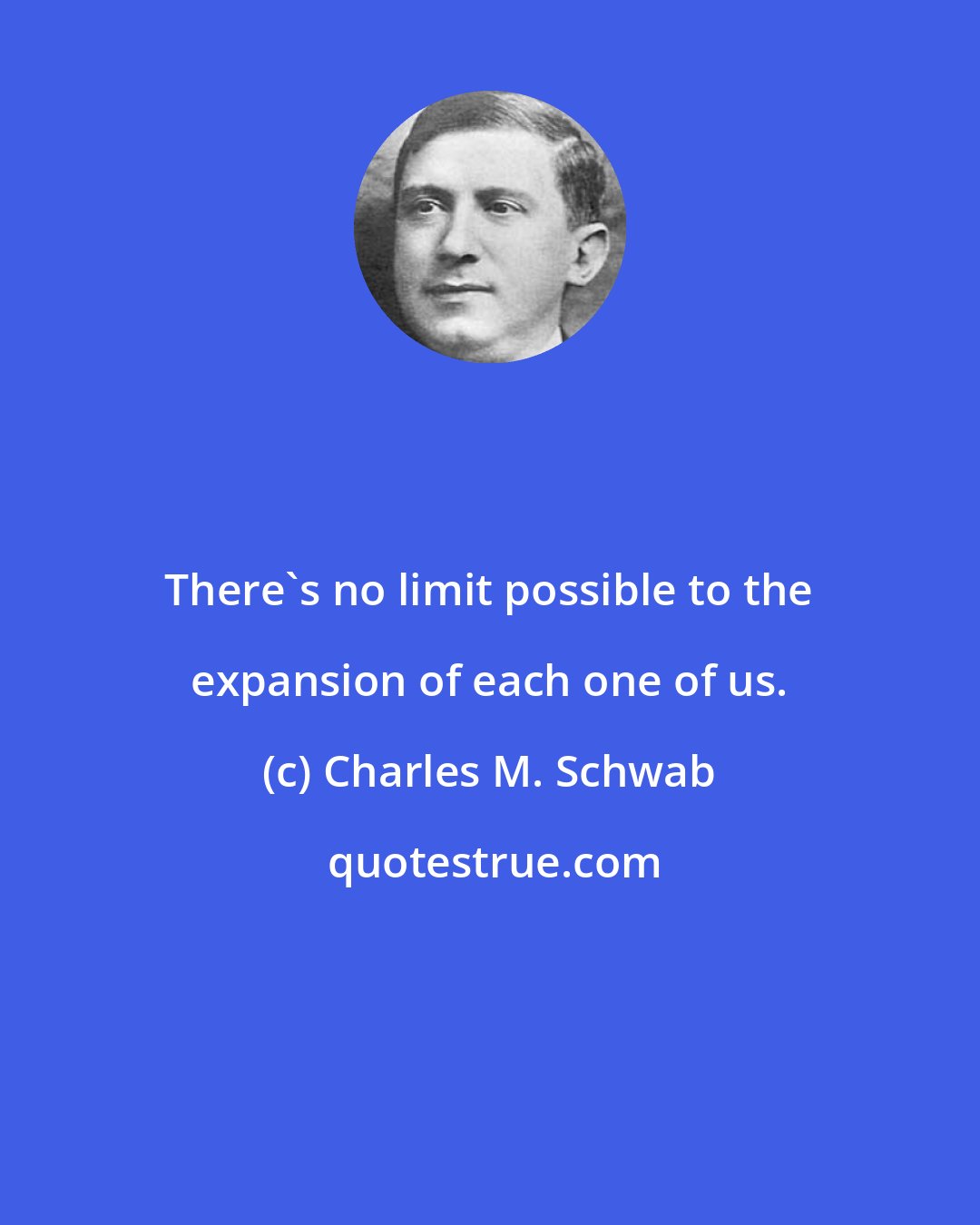 Charles M. Schwab: There's no limit possible to the expansion of each one of us.