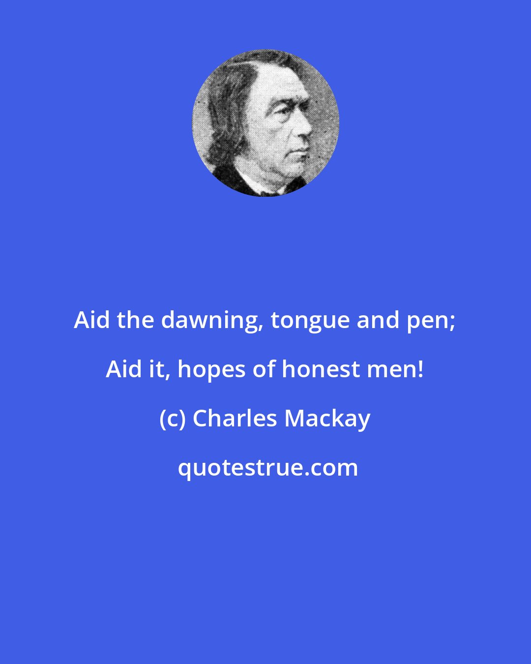 Charles Mackay: Aid the dawning, tongue and pen; Aid it, hopes of honest men!