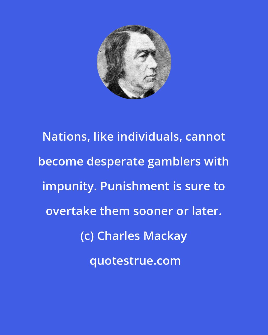 Charles Mackay: Nations, like individuals, cannot become desperate gamblers with impunity. Punishment is sure to overtake them sooner or later.