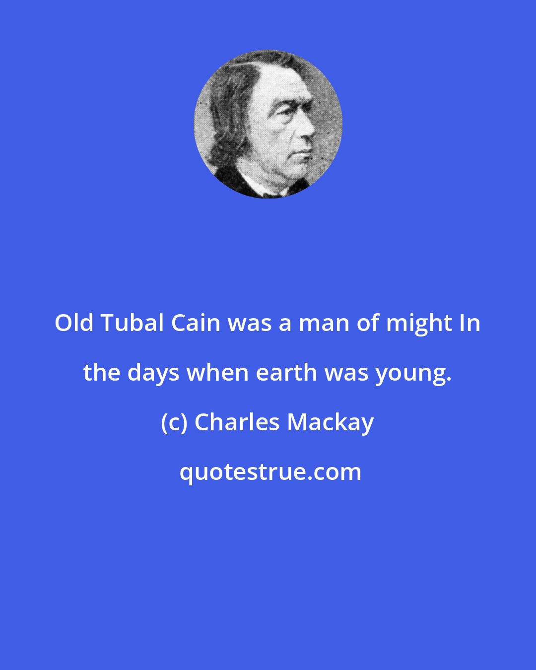 Charles Mackay: Old Tubal Cain was a man of might In the days when earth was young.
