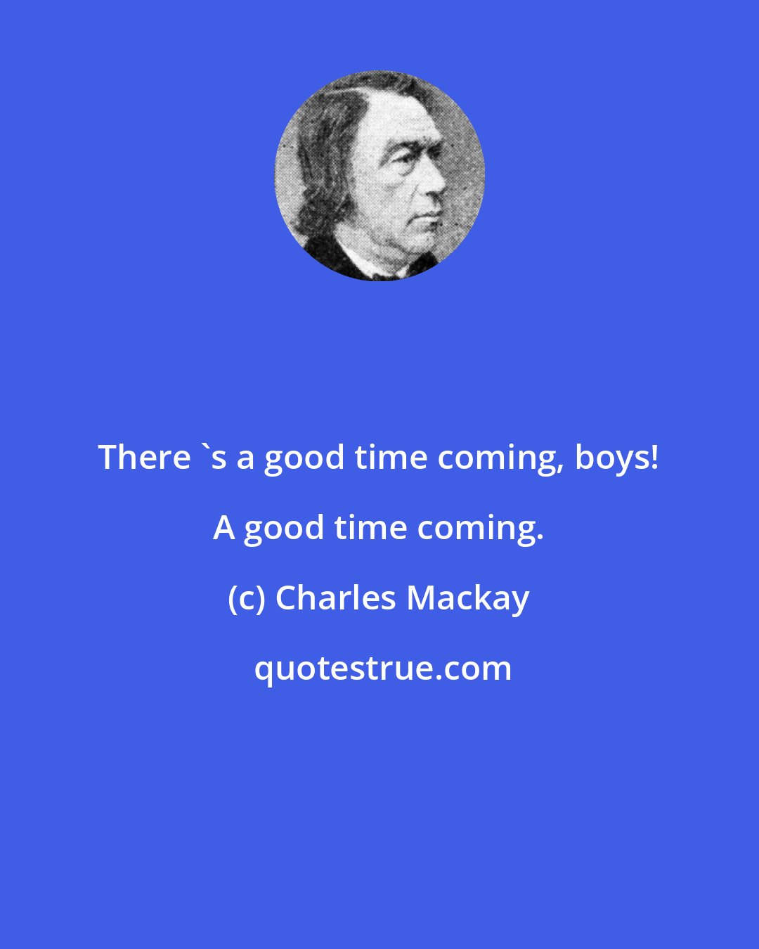 Charles Mackay: There 's a good time coming, boys! A good time coming.