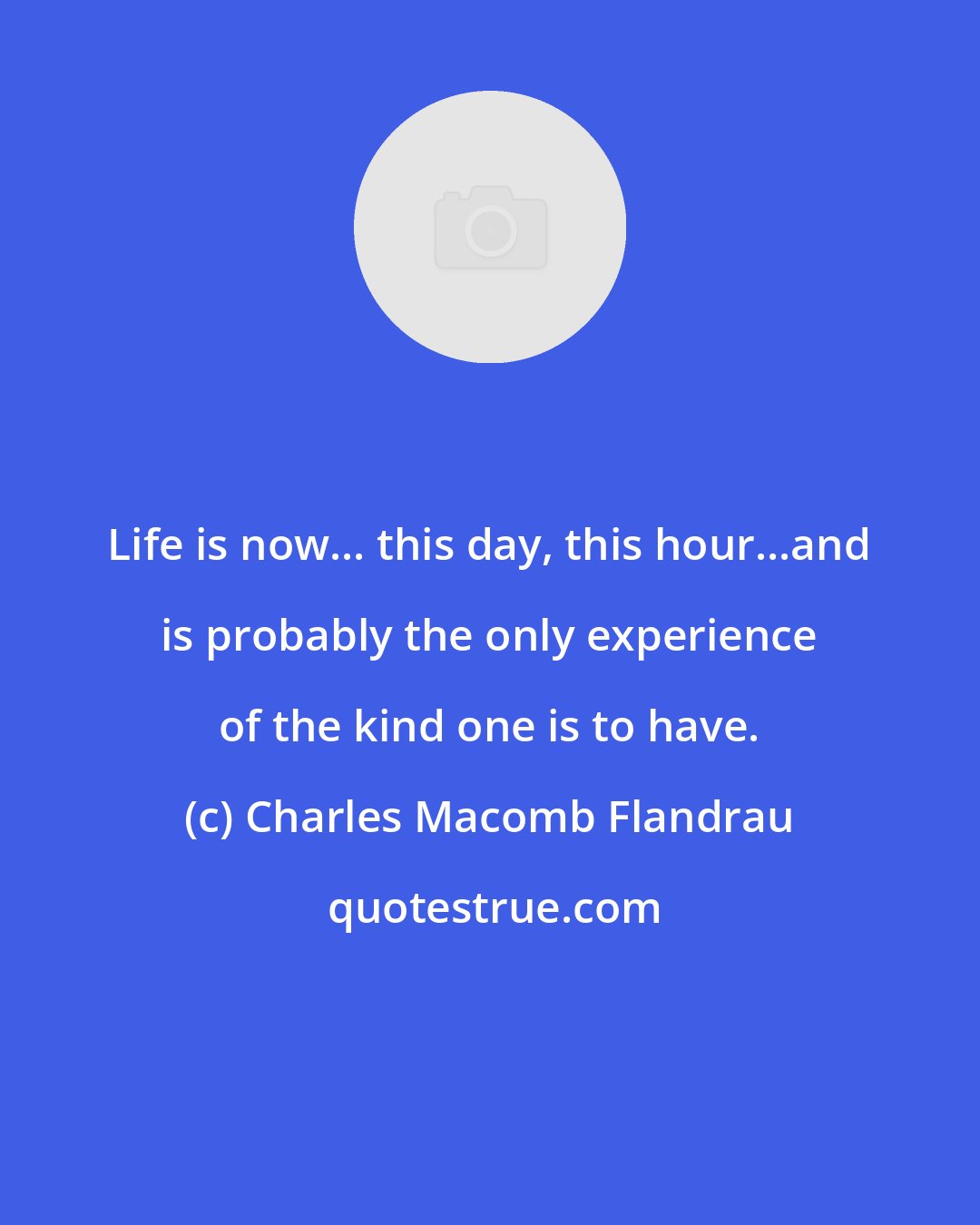 Charles Macomb Flandrau: Life is now... this day, this hour...and is probably the only experience of the kind one is to have.