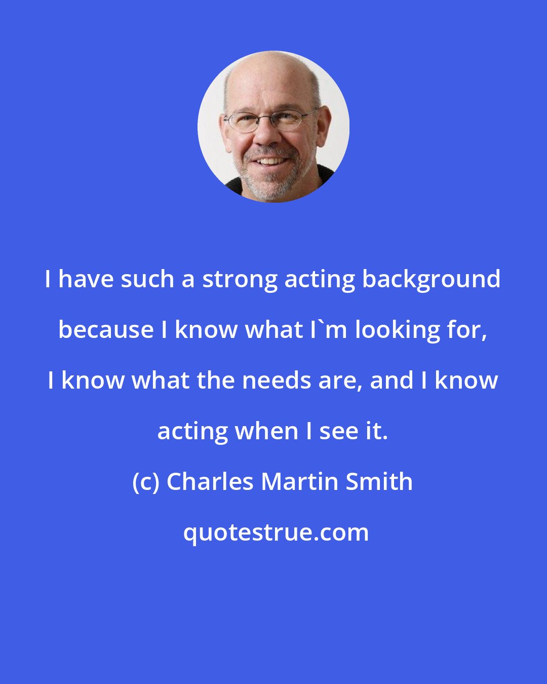 Charles Martin Smith: I have such a strong acting background because I know what I'm looking for, I know what the needs are, and I know acting when I see it.