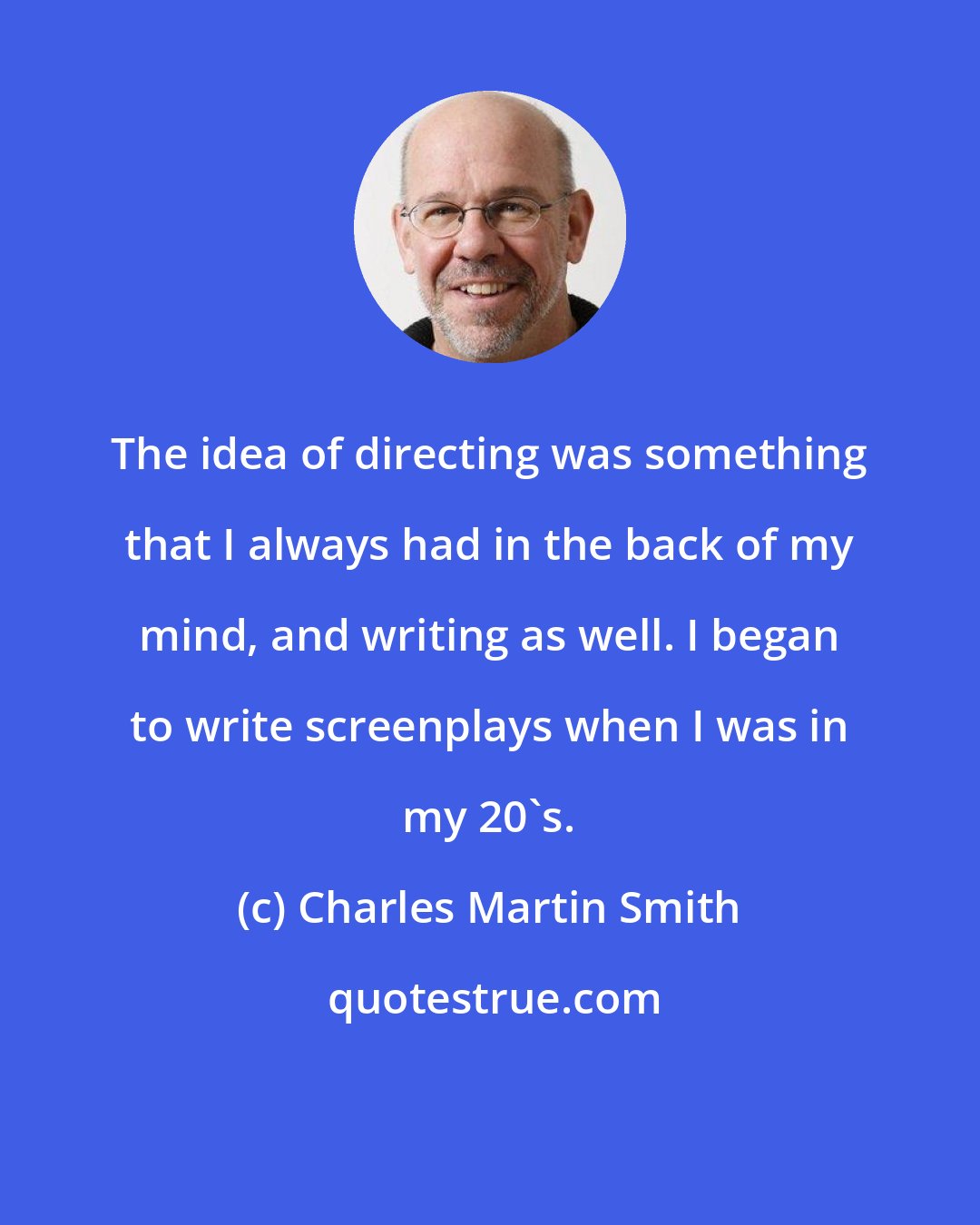 Charles Martin Smith: The idea of directing was something that I always had in the back of my mind, and writing as well. I began to write screenplays when I was in my 20's.