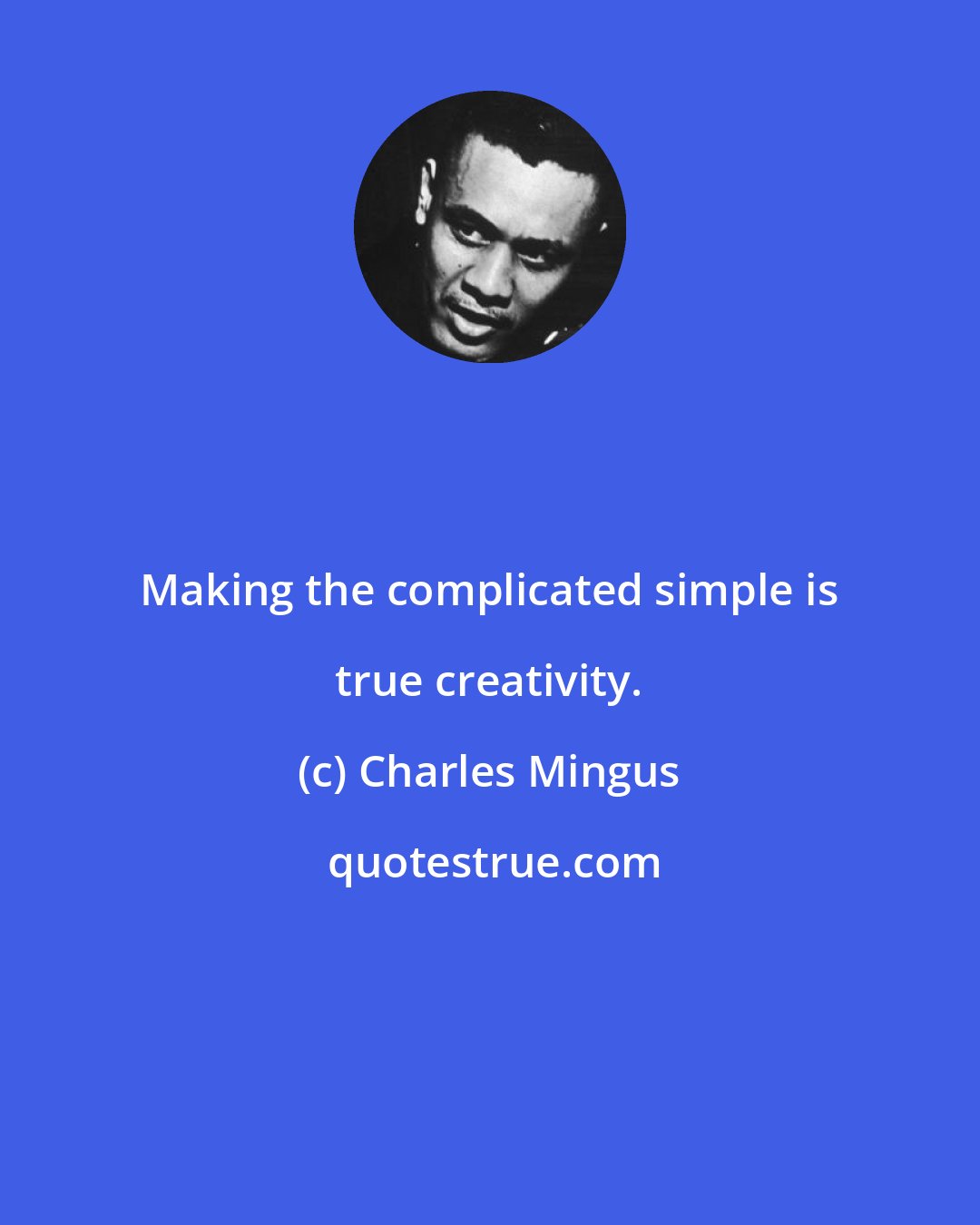 Charles Mingus: Making the complicated simple is true creativity.