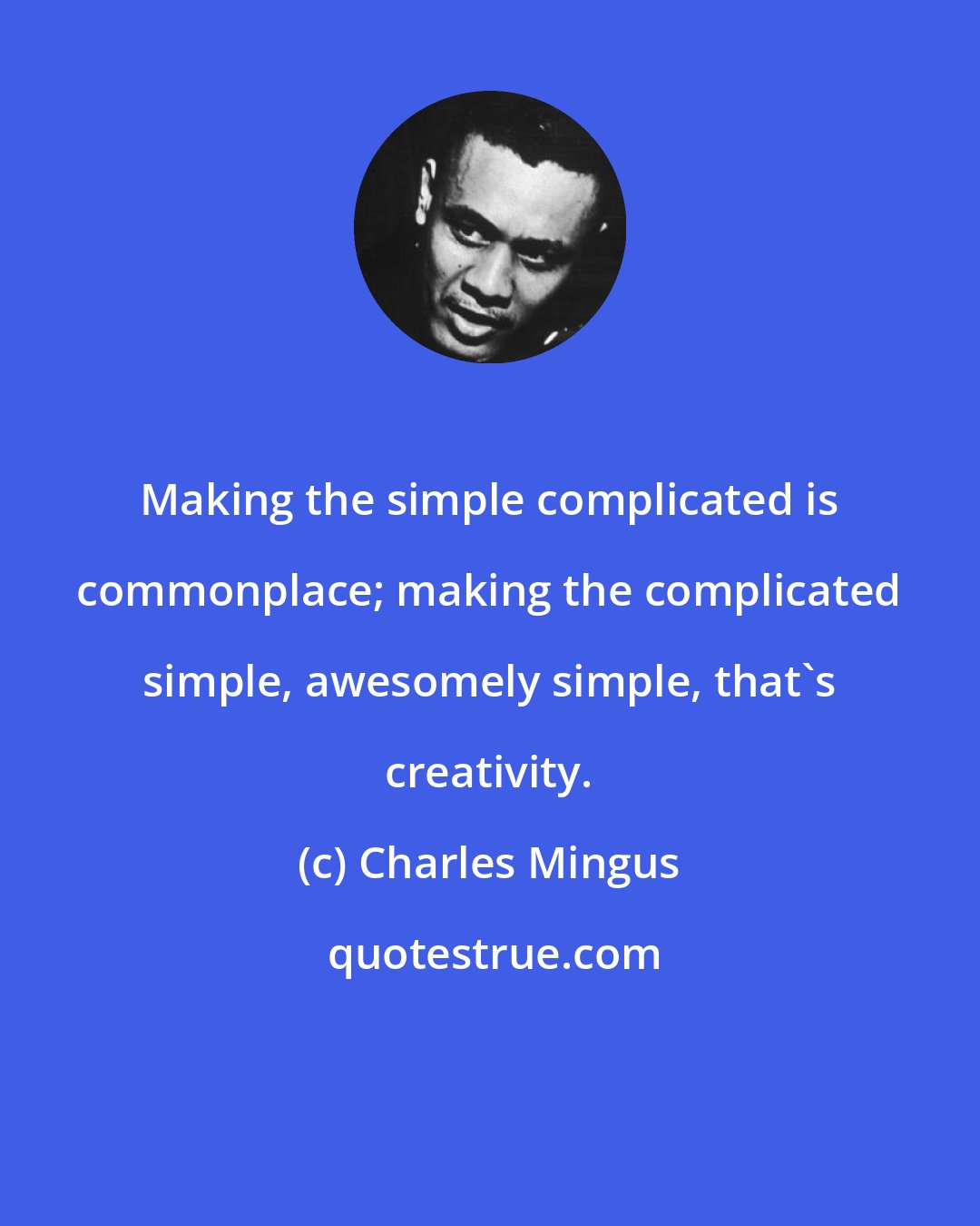 Charles Mingus: Making the simple complicated is commonplace; making the complicated simple, awesomely simple, that's creativity.