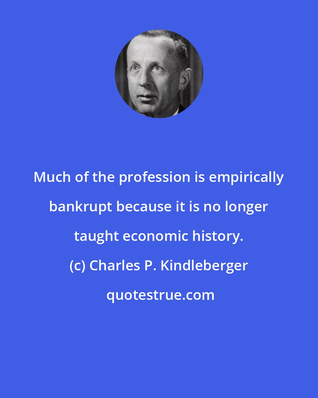 Charles P. Kindleberger: Much of the profession is empirically bankrupt because it is no longer taught economic history.