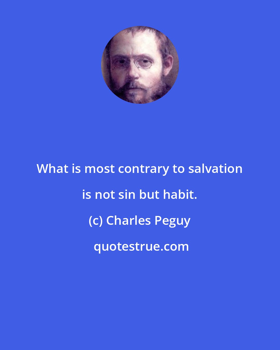 Charles Peguy: What is most contrary to salvation is not sin but habit.