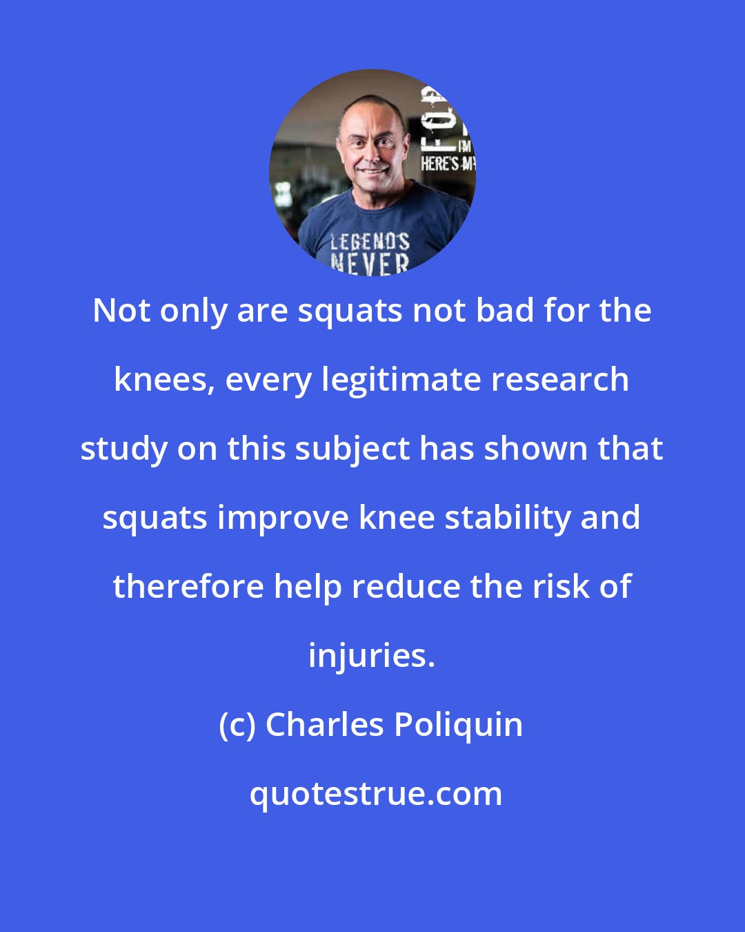 Charles Poliquin: Not only are squats not bad for the knees, every legitimate research study on this subject has shown that squats improve knee stability and therefore help reduce the risk of injuries.