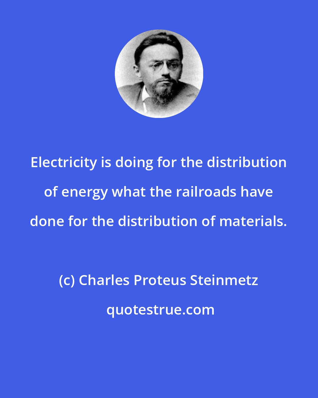 Charles Proteus Steinmetz: Electricity is doing for the distribution of energy what the railroads have done for the distribution of materials.