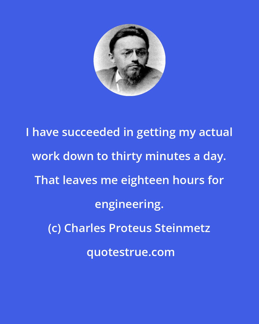 Charles Proteus Steinmetz: I have succeeded in getting my actual work down to thirty minutes a day. That leaves me eighteen hours for engineering.