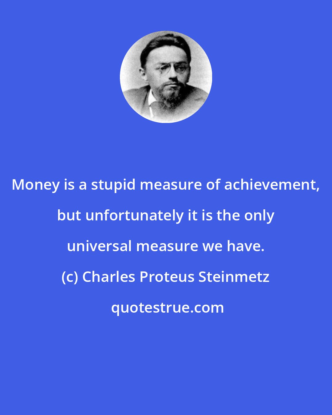 Charles Proteus Steinmetz: Money is a stupid measure of achievement, but unfortunately it is the only universal measure we have.