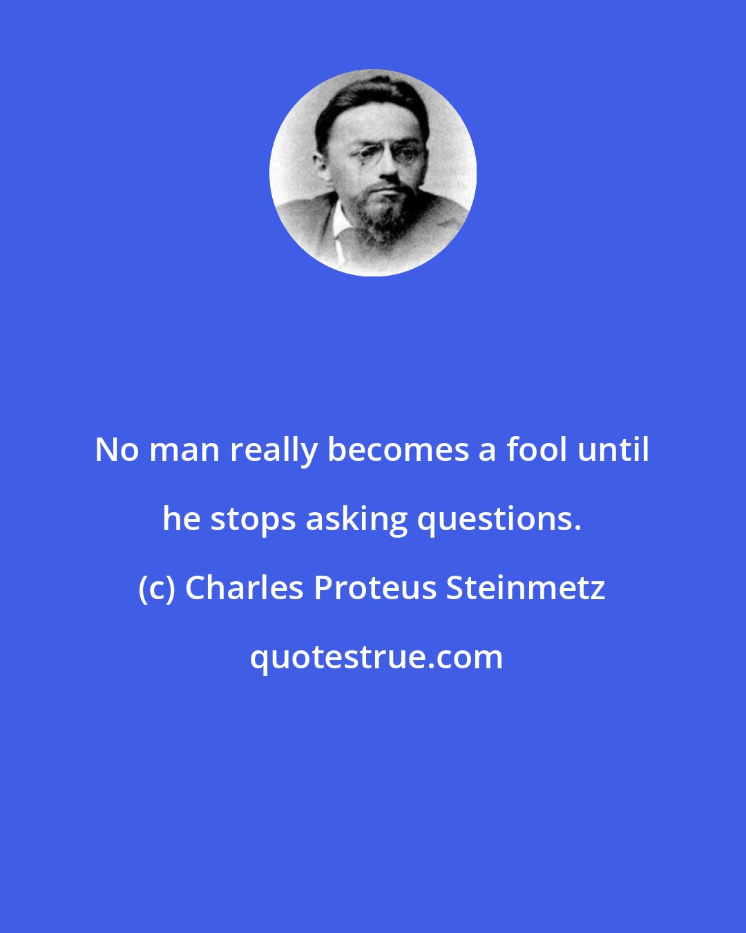 Charles Proteus Steinmetz: No man really becomes a fool until he stops asking questions.