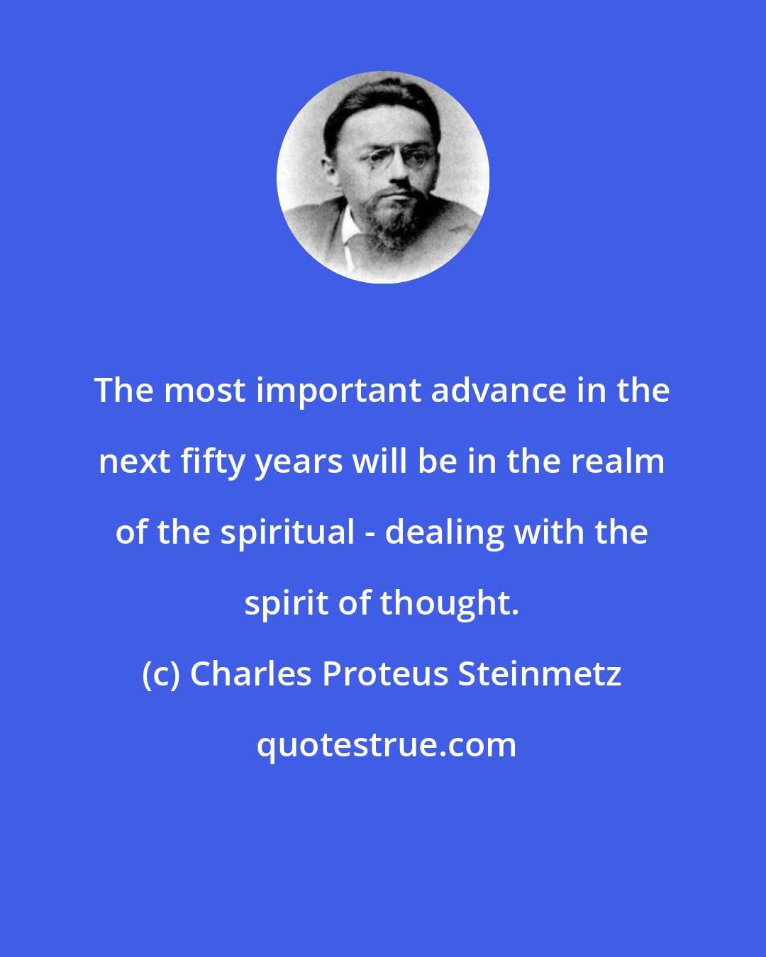 Charles Proteus Steinmetz: The most important advance in the next fifty years will be in the realm of the spiritual - dealing with the spirit of thought.