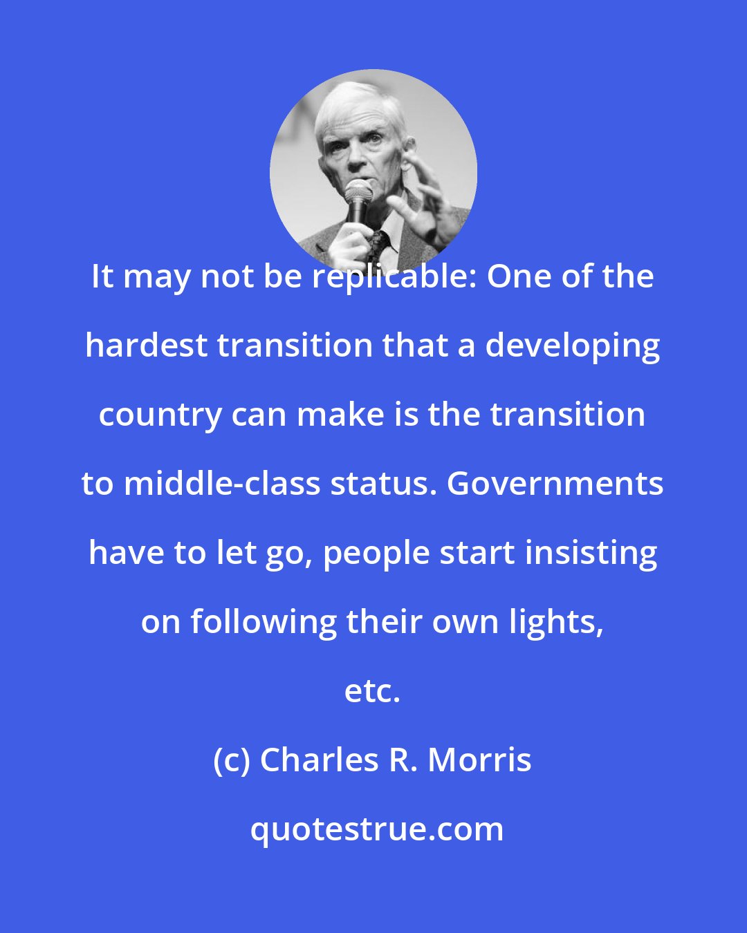 Charles R. Morris: It may not be replicable: One of the hardest transition that a developing country can make is the transition to middle-class status. Governments have to let go, people start insisting on following their own lights, etc.