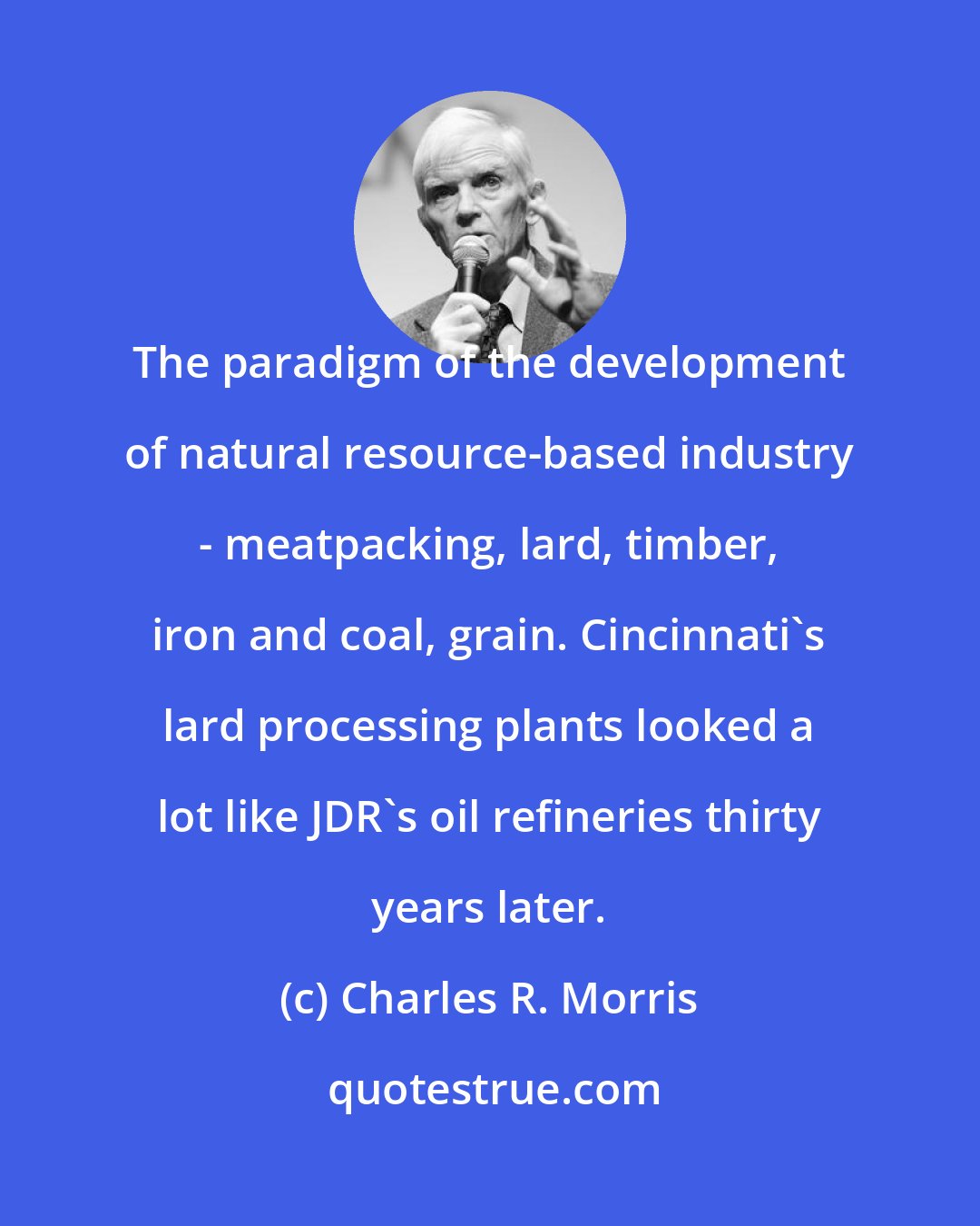 Charles R. Morris: The paradigm of the development of natural resource-based industry - meatpacking, lard, timber, iron and coal, grain. Cincinnati's lard processing plants looked a lot like JDR's oil refineries thirty years later.