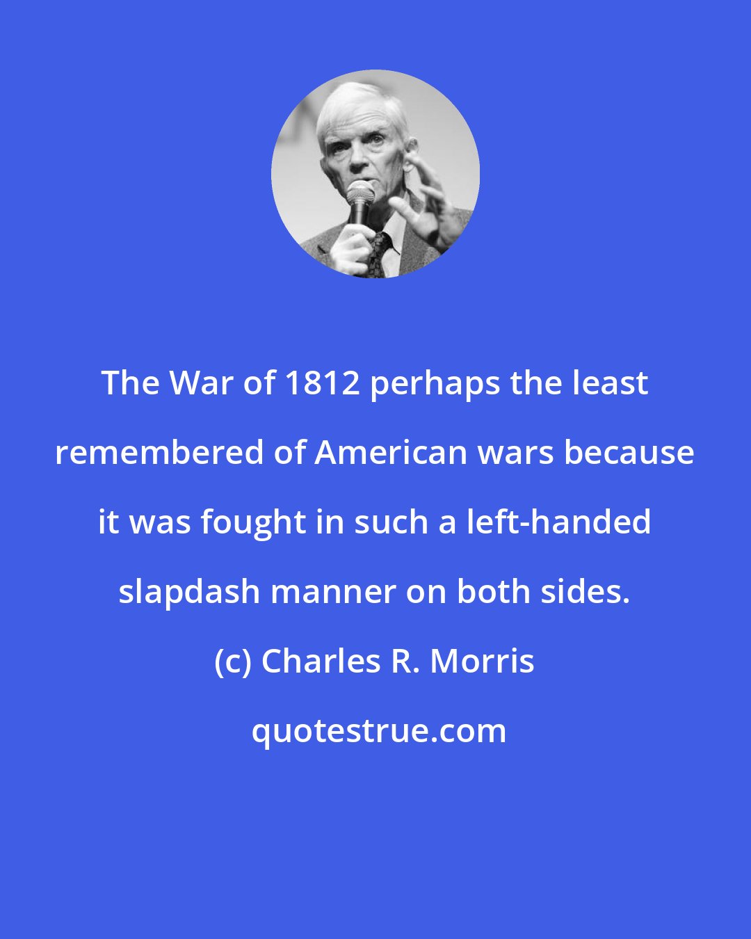 Charles R. Morris: The War of 1812 perhaps the least remembered of American wars because it was fought in such a left-handed slapdash manner on both sides.